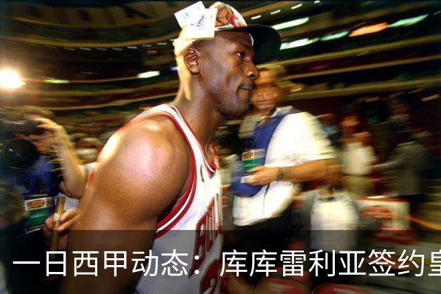 一日西甲动态：库库雷利亚签约皇马引发轰动，亚马尔奋力争夺世界杯