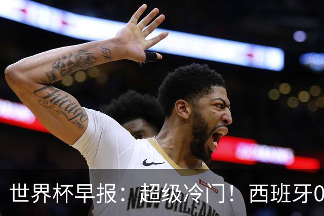 世界杯早报：超级冷门！西班牙0-0佛得角