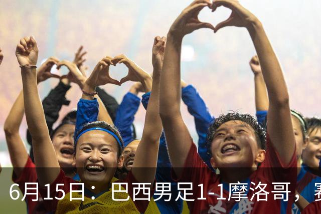 6月15日：巴西男足1-1摩洛哥，赛后球员评分：四人满分，2人及格，2人拉胯